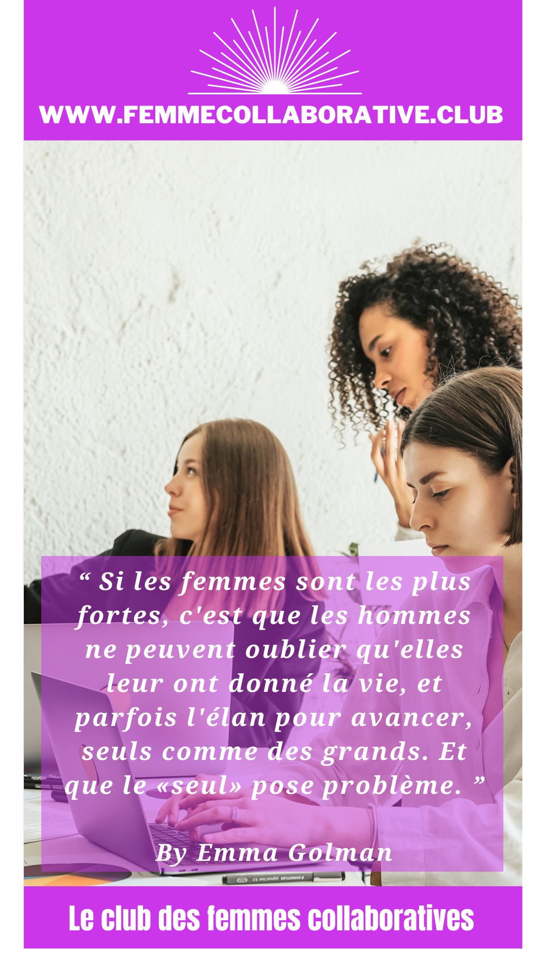 Citation Femme Collaborative Club : "Si les femmes sont les plus fortes, c'est que les hommes ne peuvent oublier qu'elles leur ont donné la vie, et parfois l'élan pour avancer, seuls comme des grands. Et que le "Seul" pose problème. " Emma Golman